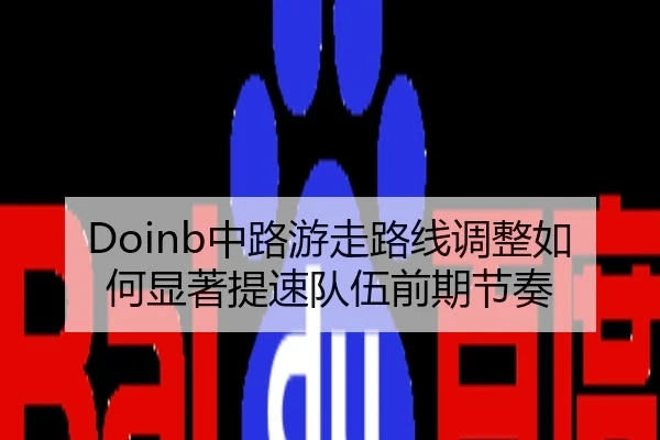 Doinb中路游走路线调整如何显著提速队伍前期节奏