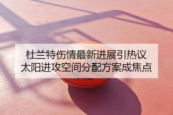 杜兰特伤情最新进展引热议 太阳进攻空间分配方案成焦点