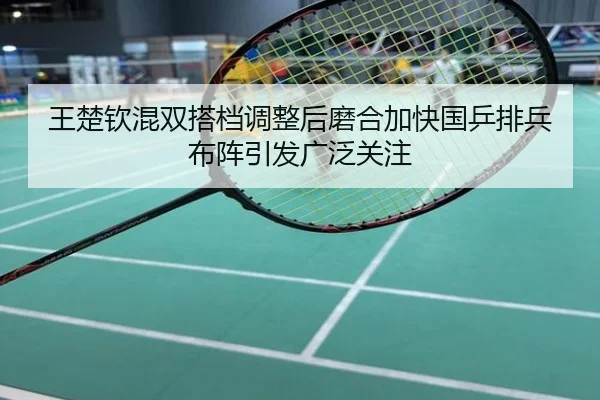 王楚钦混双搭档调整后磨合加快国乒排兵布阵引发广泛关注