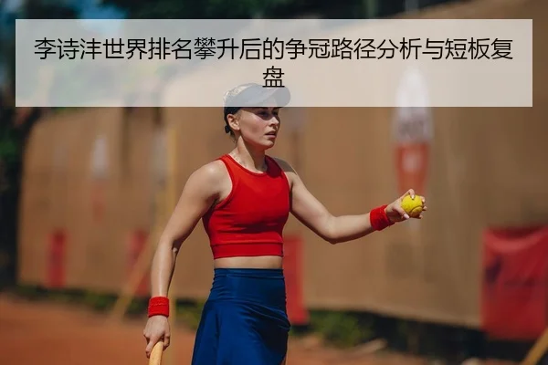李诗沣世界排名攀升后的争冠路径分析与短板复盘