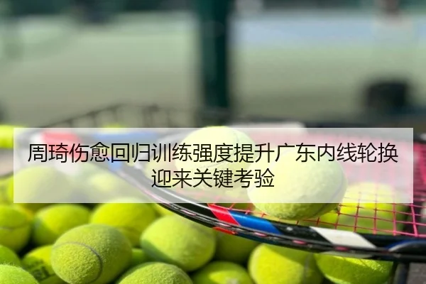 周琦伤愈回归训练强度提升广东内线轮换迎来关键考验