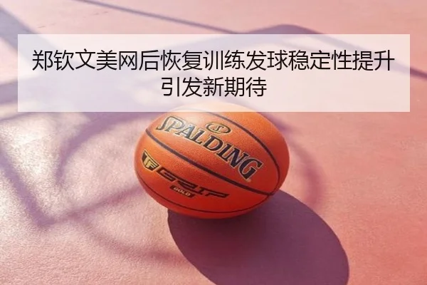 郑钦文美网后恢复训练发球稳定性提升引发新期待