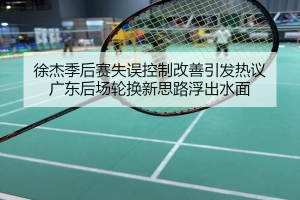 徐杰季后赛失误控制改善引发热议 广东后场轮换新思路浮出水面