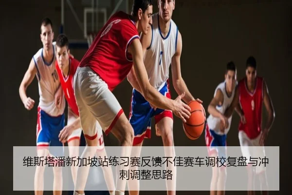 维斯塔潘新加坡站练习赛反馈不佳赛车调校复盘与冲刺调整思路