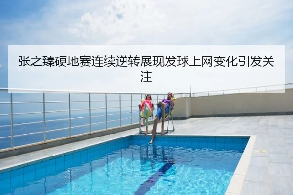 张之臻硬地赛连续逆转展现发球上网变化引发关注