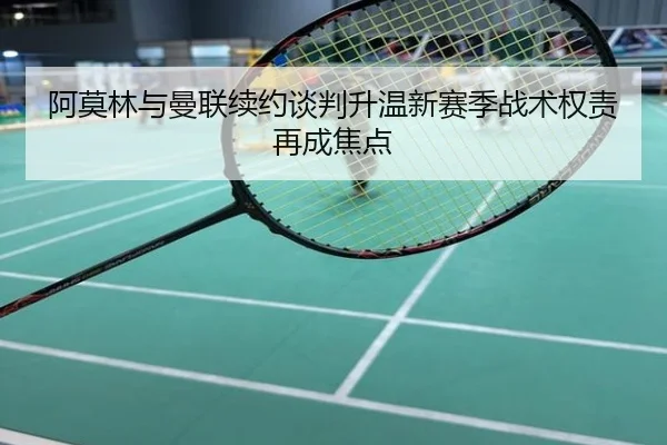 阿莫林与曼联续约谈判升温新赛季战术权责再成焦点